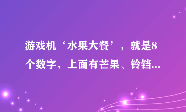 游戏机‘水果大餐’，就是8个数字，上面有芒果、铃铛、西瓜什么的，这种游戏机在哪里有啊，我以前经常去的