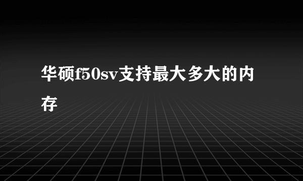 华硕f50sv支持最大多大的内存