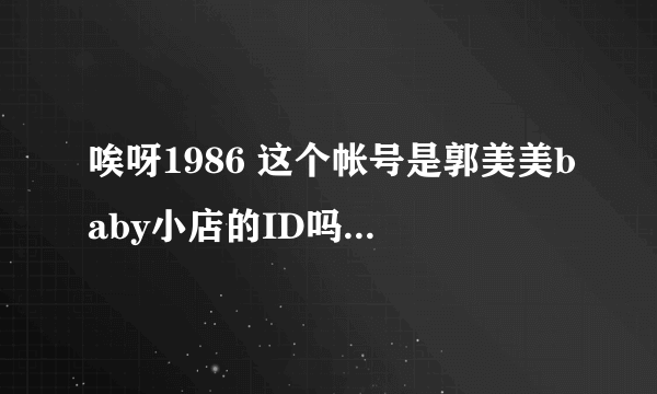 唉呀1986 这个帐号是郭美美baby小店的ID吗，她店不怎么样啊