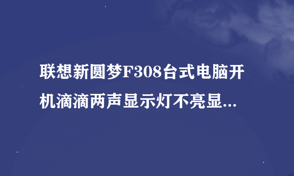 联想新圆梦F308台式电脑开机滴滴两声显示灯不亮显示器无信号但风扇能转动为什么？