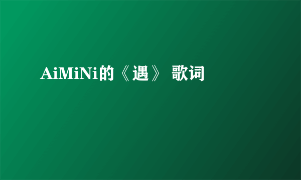 AiMiNi的《遇》 歌词