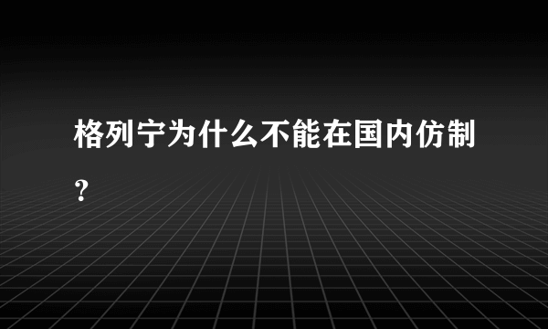 格列宁为什么不能在国内仿制？