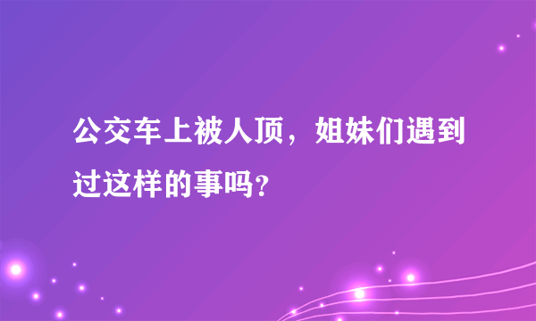 公交车上被人顶，姐妹们遇到过这样的事吗？