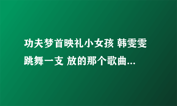 功夫梦首映礼小女孩 韩雯雯 跳舞一支 放的那个歌曲是什么歌曲？