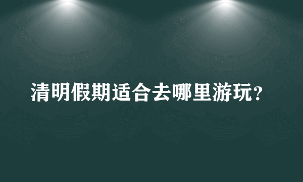 清明假期适合去哪里游玩？