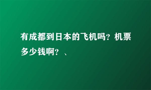 有成都到日本的飞机吗？机票多少钱啊？、