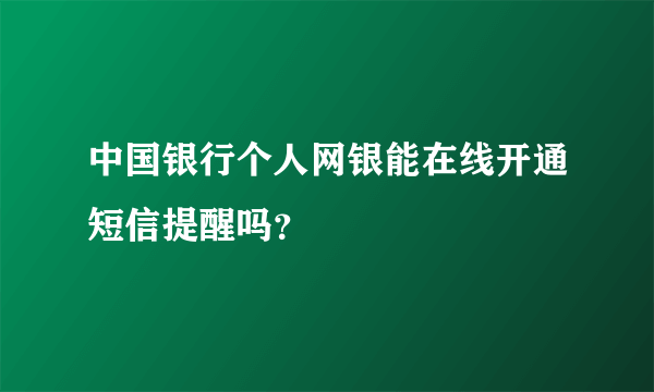 中国银行个人网银能在线开通短信提醒吗？