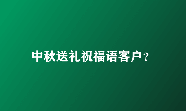 中秋送礼祝福语客户？