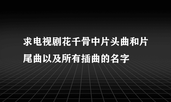 求电视剧花千骨中片头曲和片尾曲以及所有插曲的名字