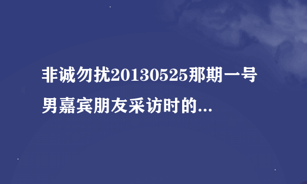 非诚勿扰20130525那期一号男嘉宾朋友采访时的音乐名字是什么?