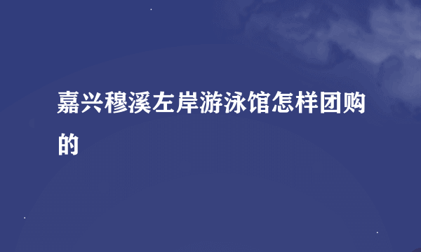 嘉兴穆溪左岸游泳馆怎样团购的