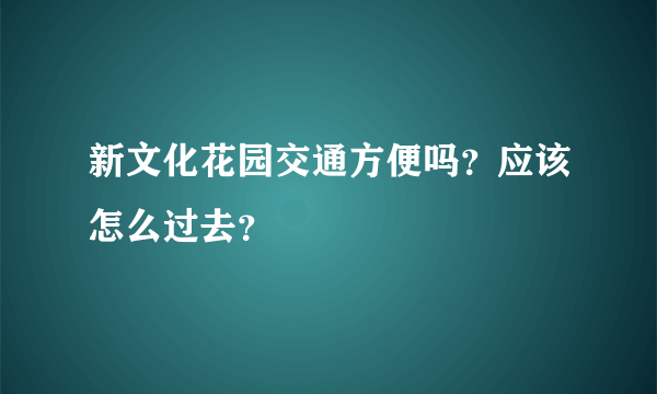 新文化花园交通方便吗？应该怎么过去？