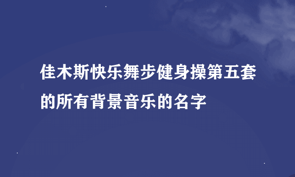 佳木斯快乐舞步健身操第五套的所有背景音乐的名字