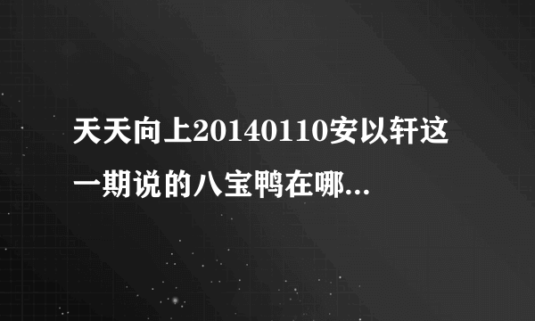 天天向上20140110安以轩这一期说的八宝鸭在哪里吃啊？