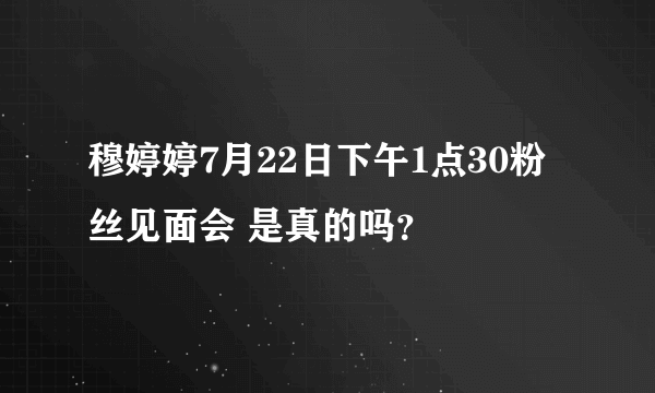 穆婷婷7月22日下午1点30粉丝见面会 是真的吗？