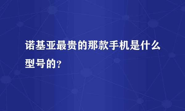 诺基亚最贵的那款手机是什么型号的？