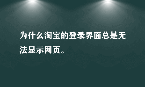 为什么淘宝的登录界面总是无法显示网页。