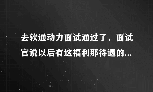 去软通动力面试通过了，面试官说以后有这福利那待遇的，真的有那么好吗，怎么感觉像骗人的一样？