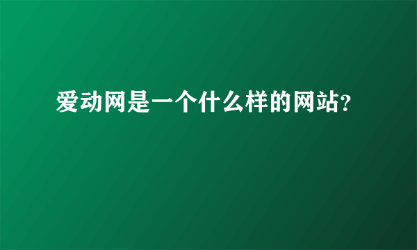 爱动网是一个什么样的网站？