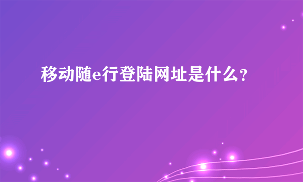 移动随e行登陆网址是什么？