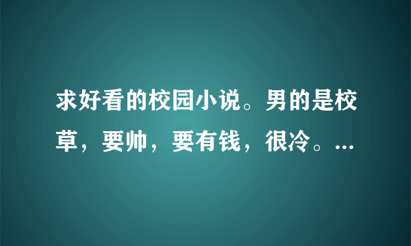 求好看的校园小说。男的是校草，要帅，要有钱，很冷。女的随便，只要不是穷的饭都吃不起就行。