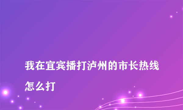 
我在宜宾播打泸州的市长热线怎么打

