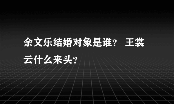 余文乐结婚对象是谁？ 王裳云什么来头？