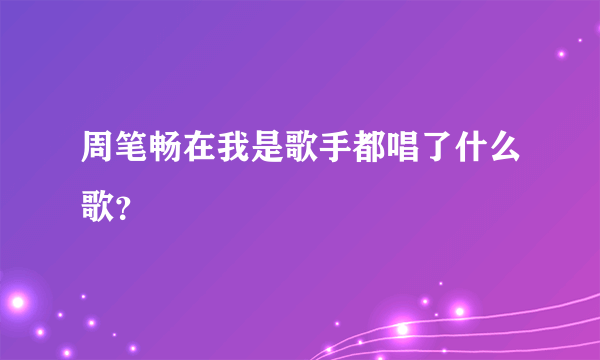 周笔畅在我是歌手都唱了什么歌？