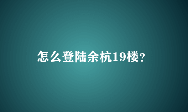 怎么登陆余杭19楼？