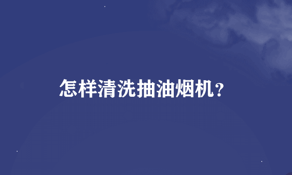 怎样清洗抽油烟机？