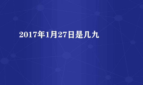 2017年1月27日是几九