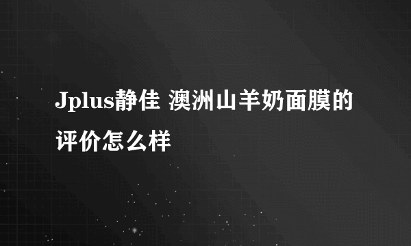 Jplus静佳 澳洲山羊奶面膜的评价怎么样