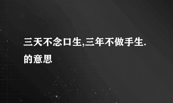 三天不念口生,三年不做手生.的意思