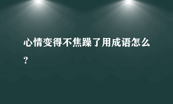 心情变得不焦躁了用成语怎么？