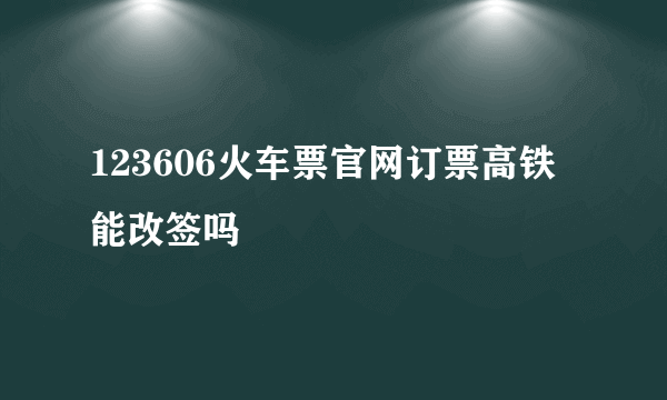 123606火车票官网订票高铁能改签吗