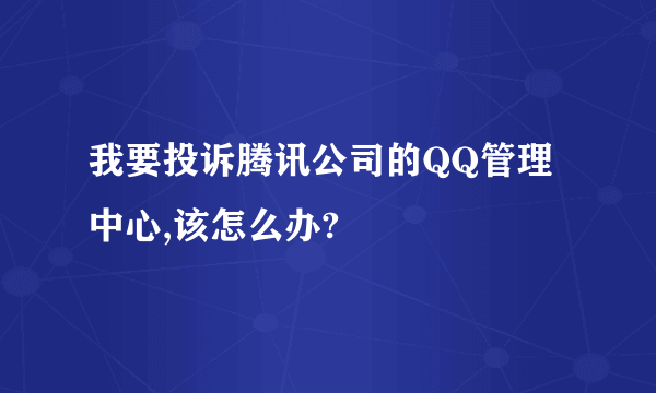 我要投诉腾讯公司的QQ管理中心,该怎么办?