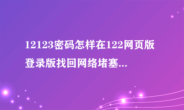 12123密码怎样在122网页版登录版找回网络堵塞怎么办？