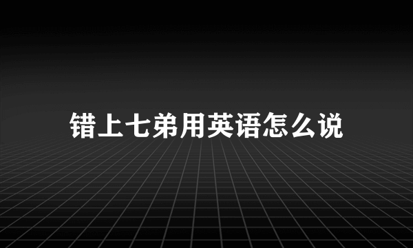 错上七弟用英语怎么说