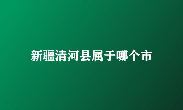 新疆清河县属于哪个市