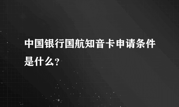 中国银行国航知音卡申请条件是什么？