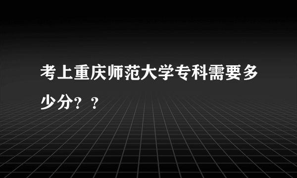 考上重庆师范大学专科需要多少分？？