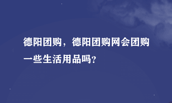 德阳团购，德阳团购网会团购一些生活用品吗？