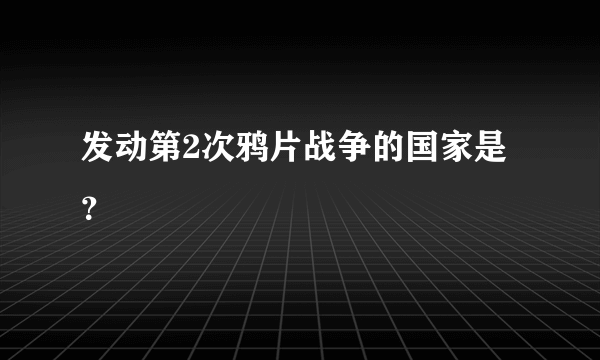 发动第2次鸦片战争的国家是？