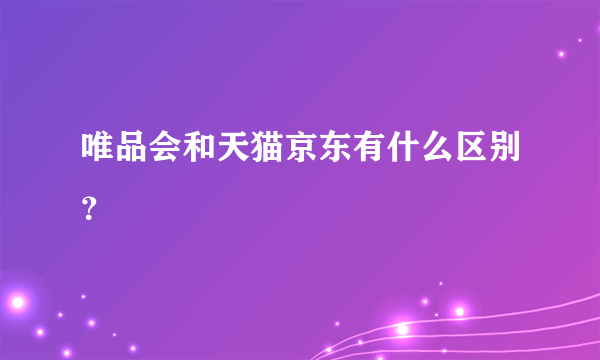 唯品会和天猫京东有什么区别？