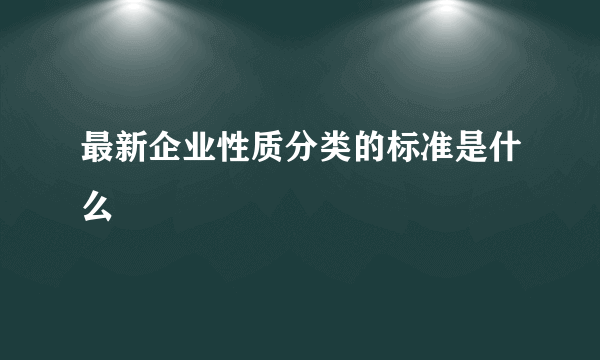 最新企业性质分类的标准是什么