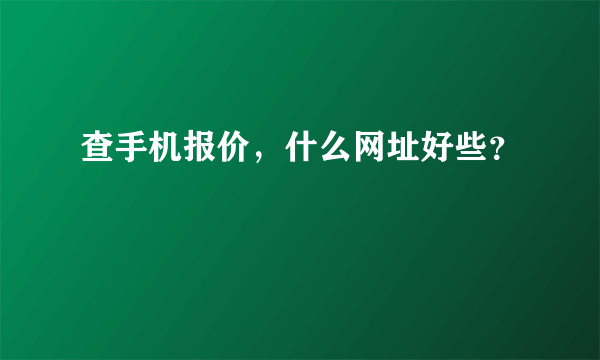 查手机报价，什么网址好些？