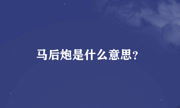 马后炮是什么意思？