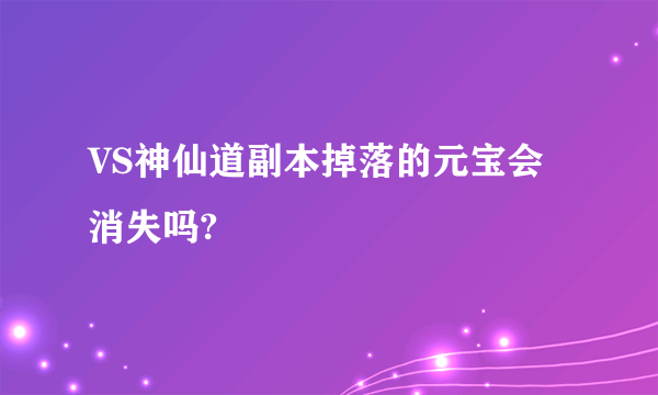 VS神仙道副本掉落的元宝会消失吗?