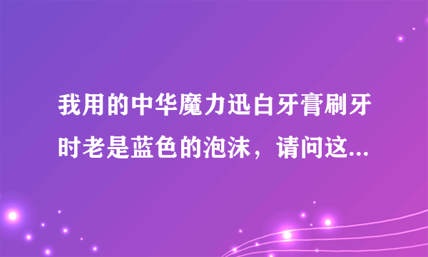 我用的中华魔力迅白牙膏刷牙时老是蓝色的泡沫，请问这正常吗？