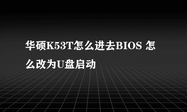 华硕K53T怎么进去BIOS 怎么改为U盘启动